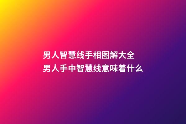 男人智慧线手相图解大全 男人手中智慧线意味着什么